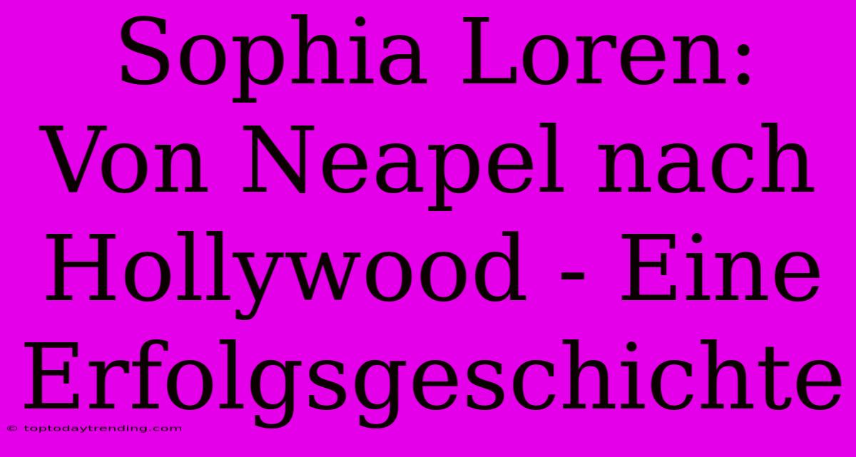 Sophia Loren: Von Neapel Nach Hollywood - Eine Erfolgsgeschichte