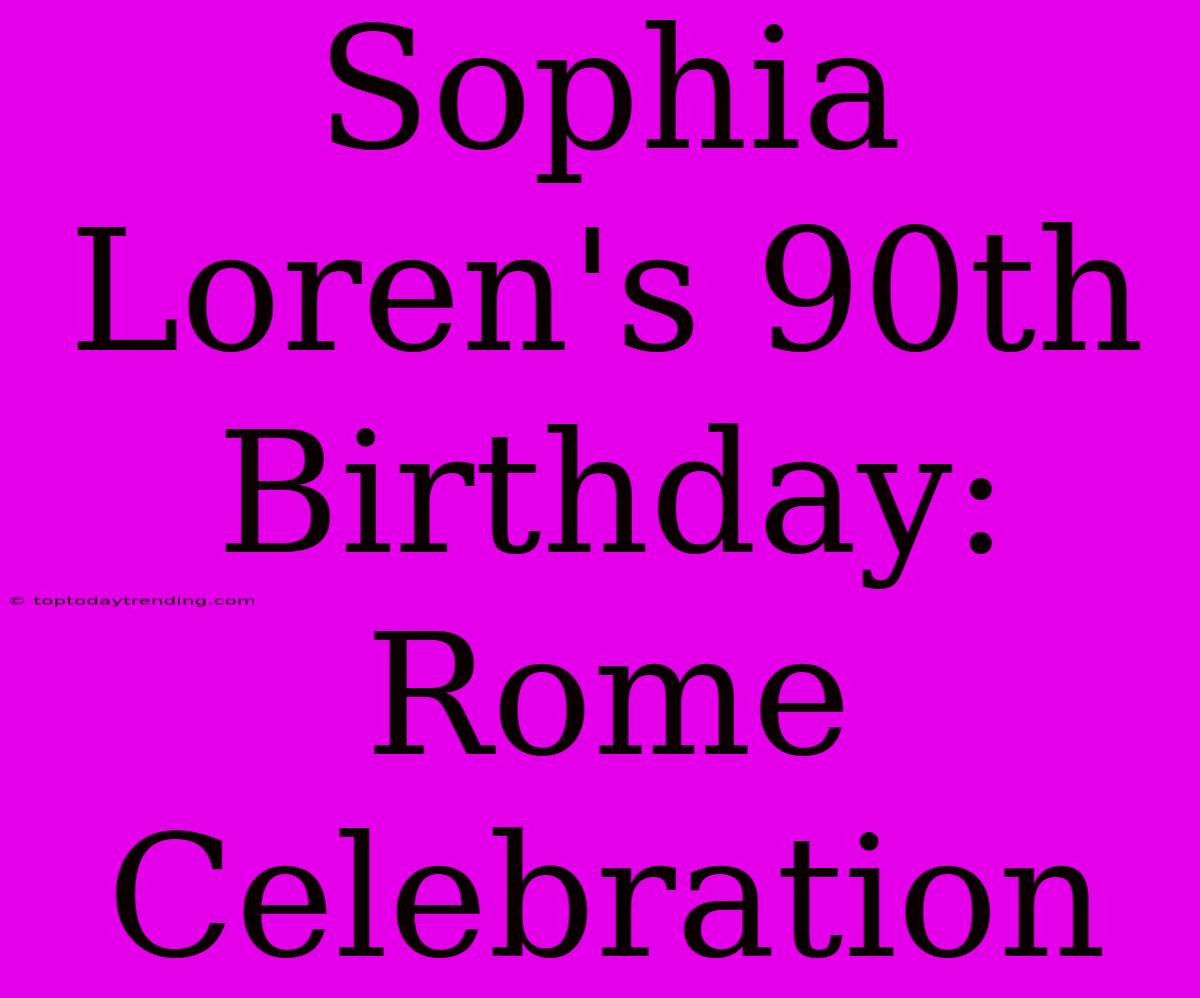 Sophia Loren's 90th Birthday: Rome Celebration