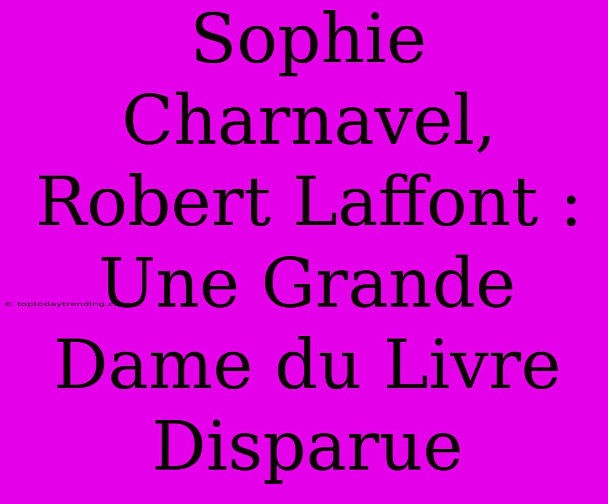 Sophie Charnavel, Robert Laffont : Une Grande Dame Du Livre Disparue