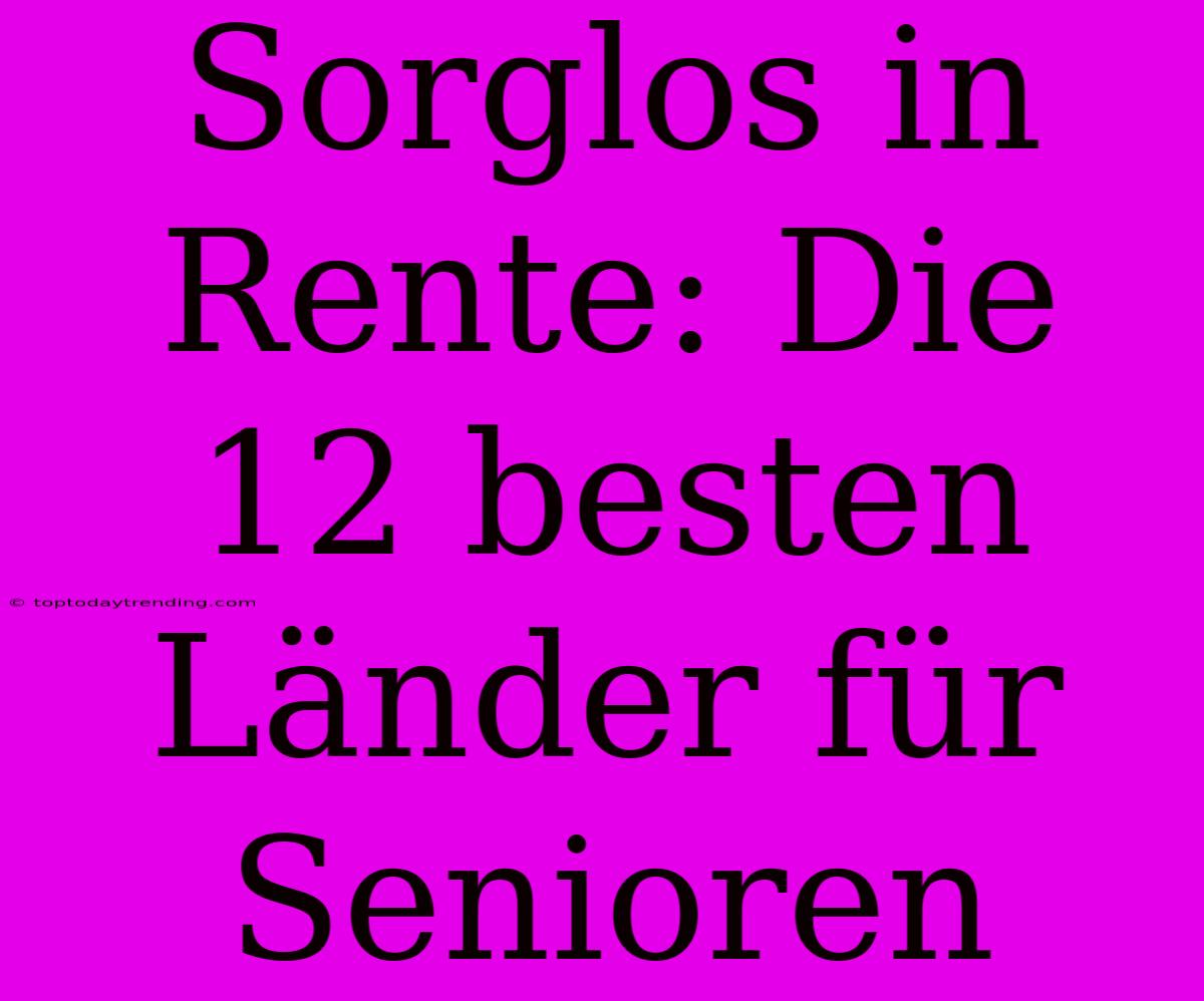 Sorglos In Rente: Die 12 Besten Länder Für Senioren