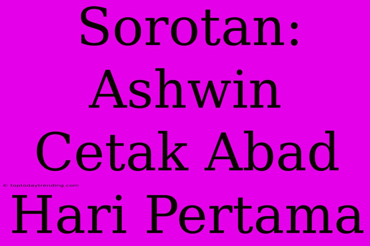 Sorotan: Ashwin Cetak Abad Hari Pertama