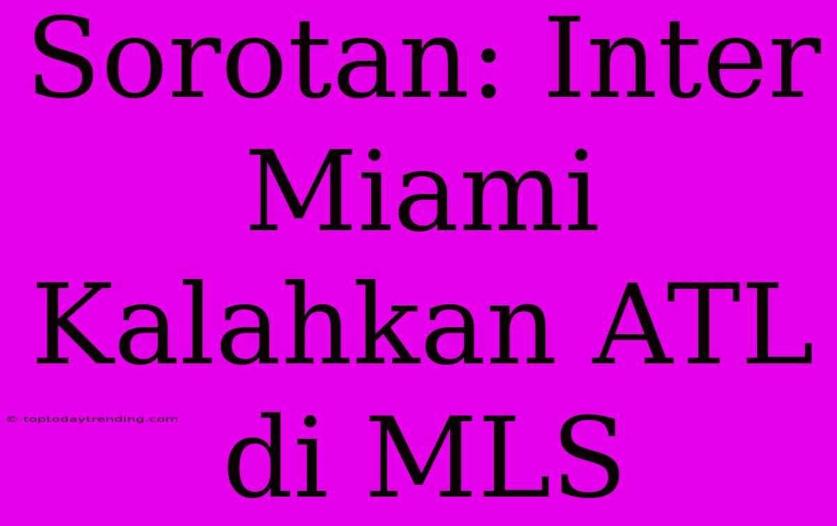 Sorotan: Inter Miami Kalahkan ATL Di MLS