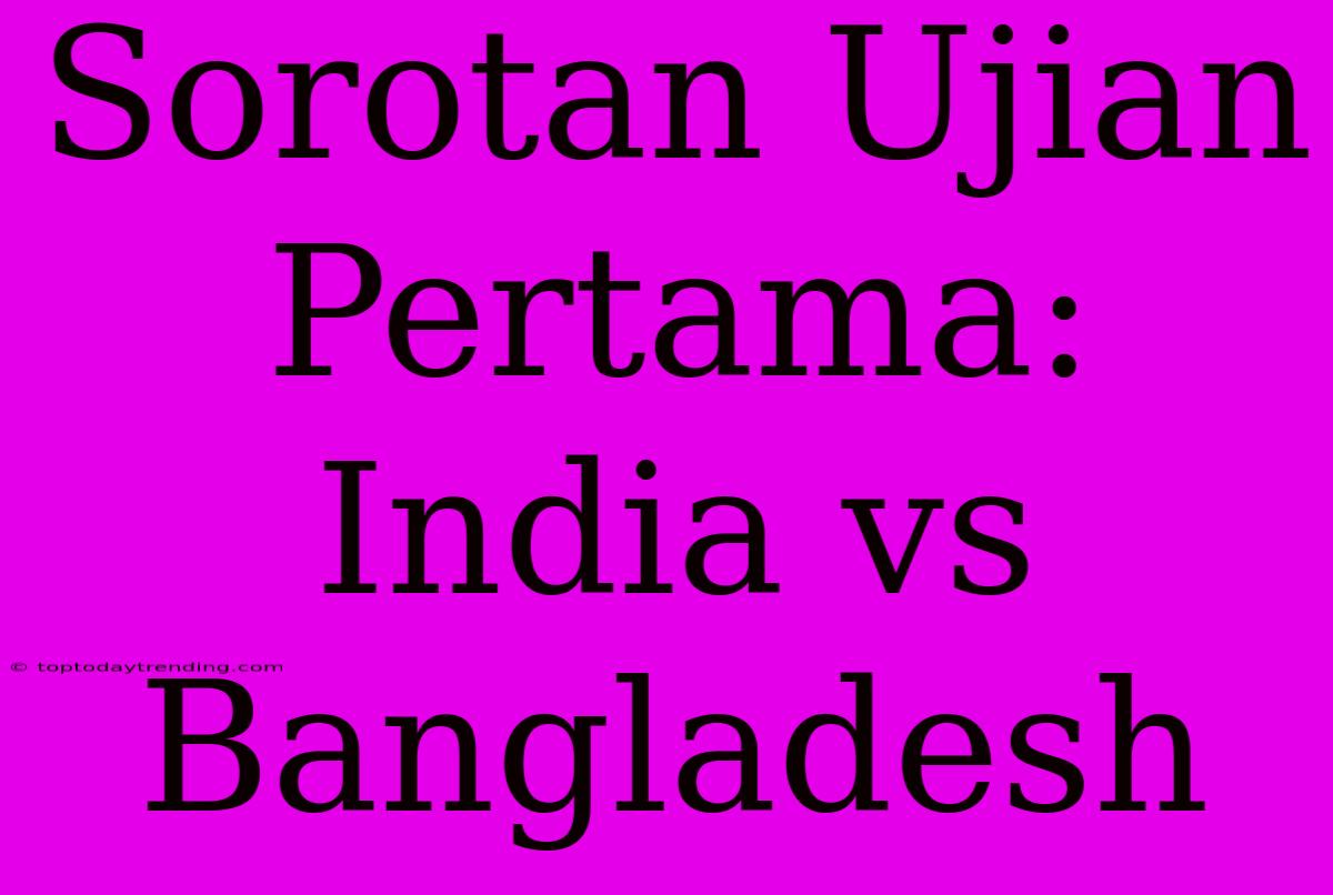 Sorotan Ujian Pertama: India Vs Bangladesh