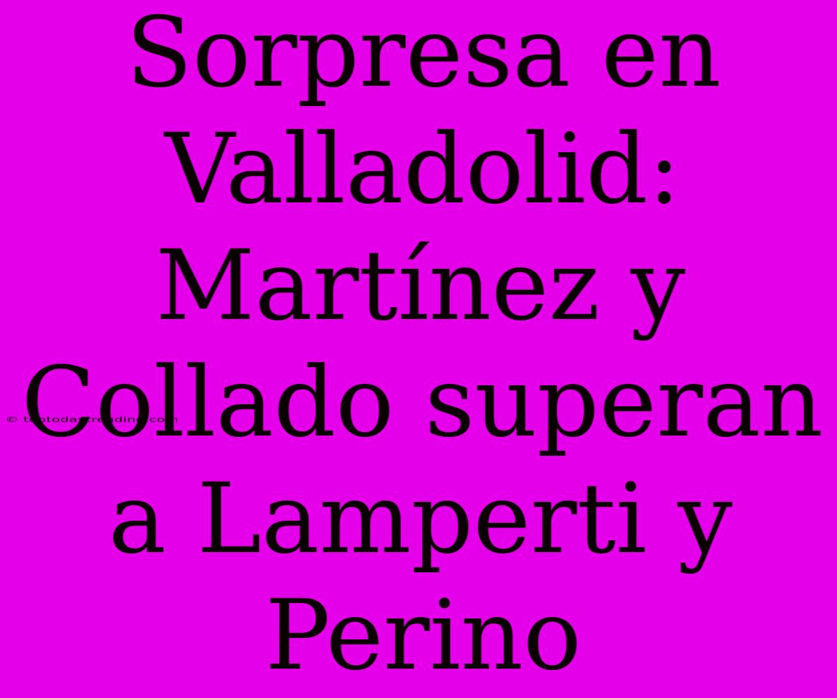 Sorpresa En Valladolid: Martínez Y Collado Superan A Lamperti Y Perino