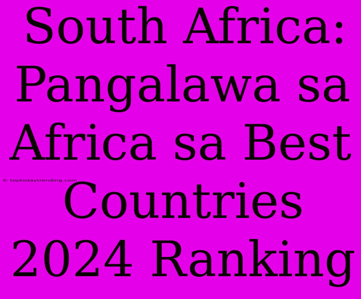 South Africa: Pangalawa Sa Africa Sa Best Countries 2024 Ranking