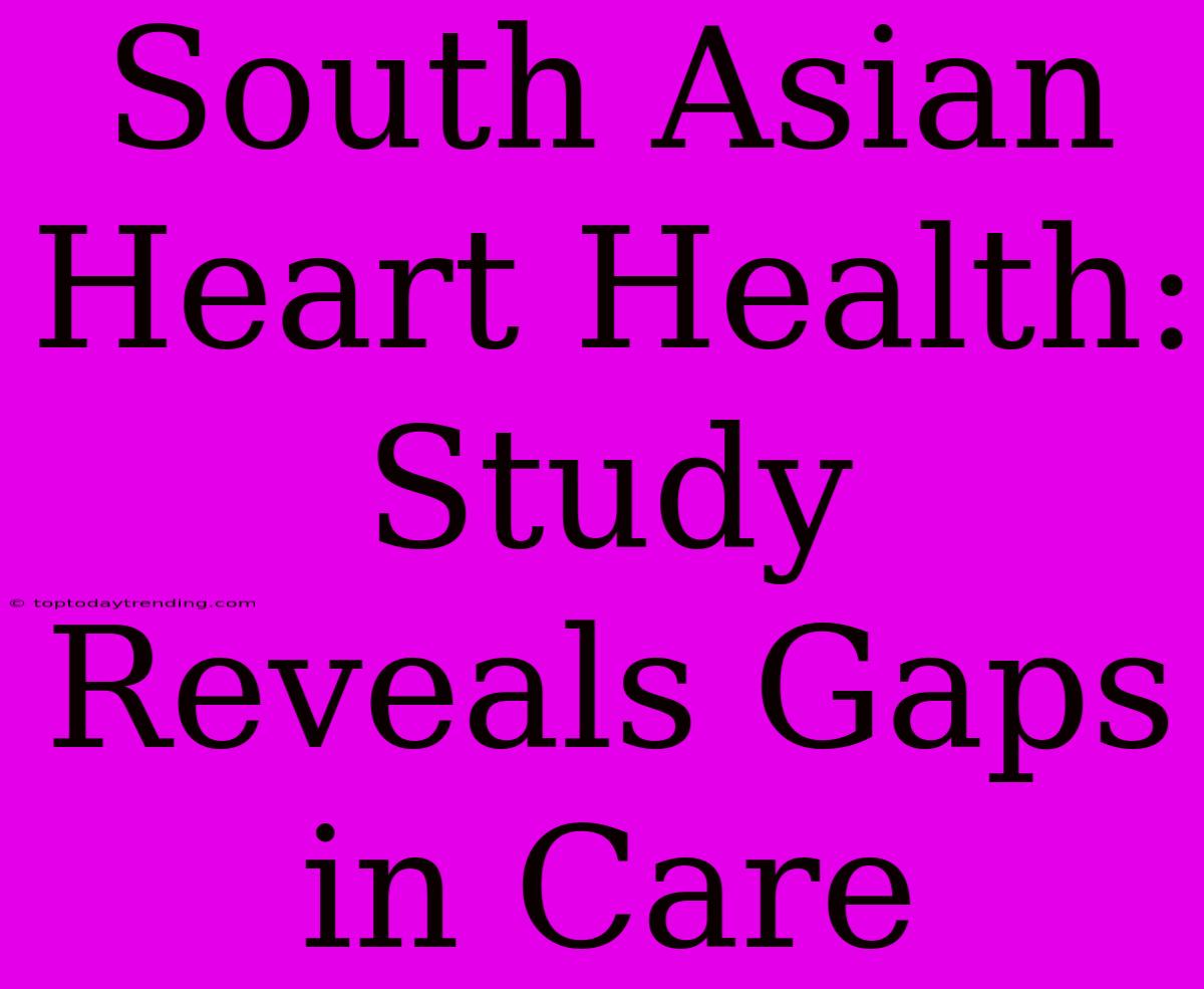 South Asian Heart Health: Study Reveals Gaps In Care