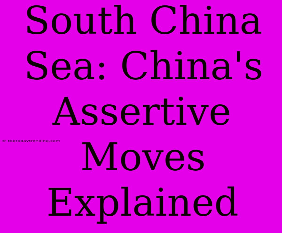 South China Sea: China's Assertive Moves Explained