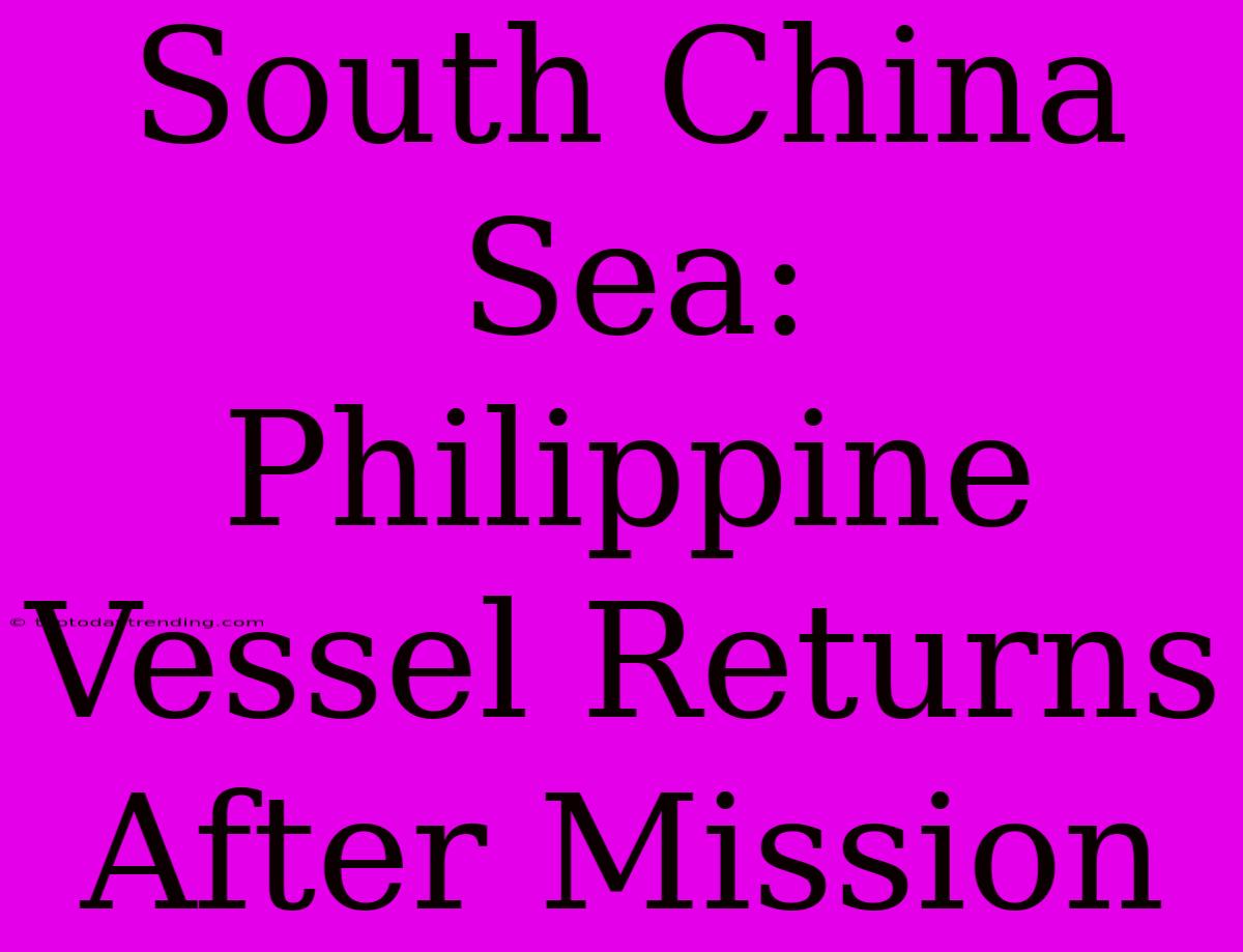 South China Sea: Philippine Vessel Returns After Mission