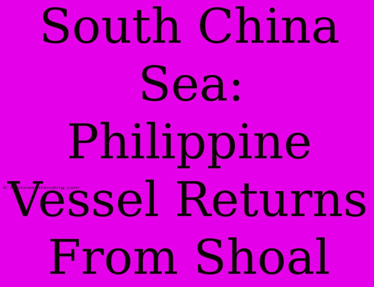 South China Sea: Philippine Vessel Returns From Shoal