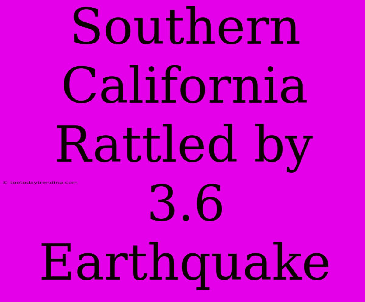 Southern California Rattled By 3.6 Earthquake