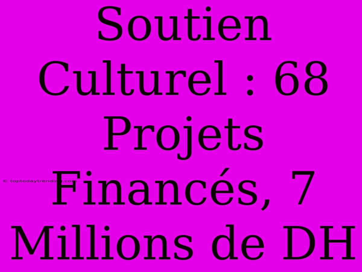 Soutien Culturel : 68 Projets Financés, 7 Millions De DH