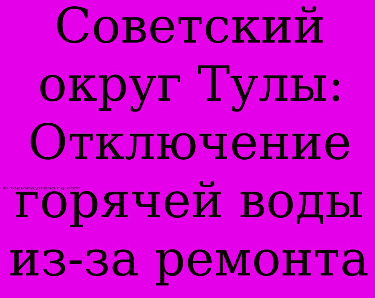 Советский Округ Тулы: Отключение Горячей Воды Из-за Ремонта