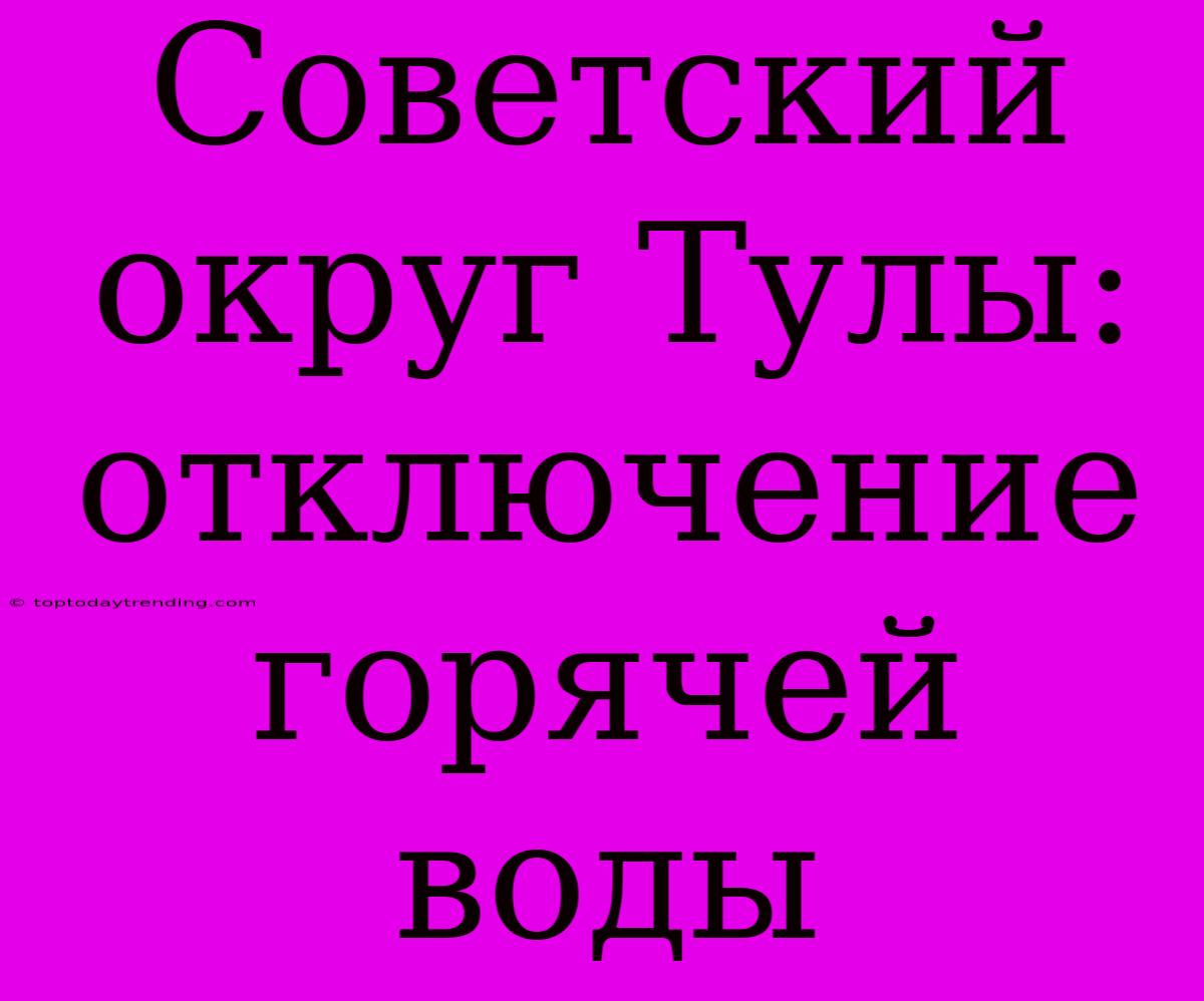 Советский Округ Тулы: Отключение Горячей Воды