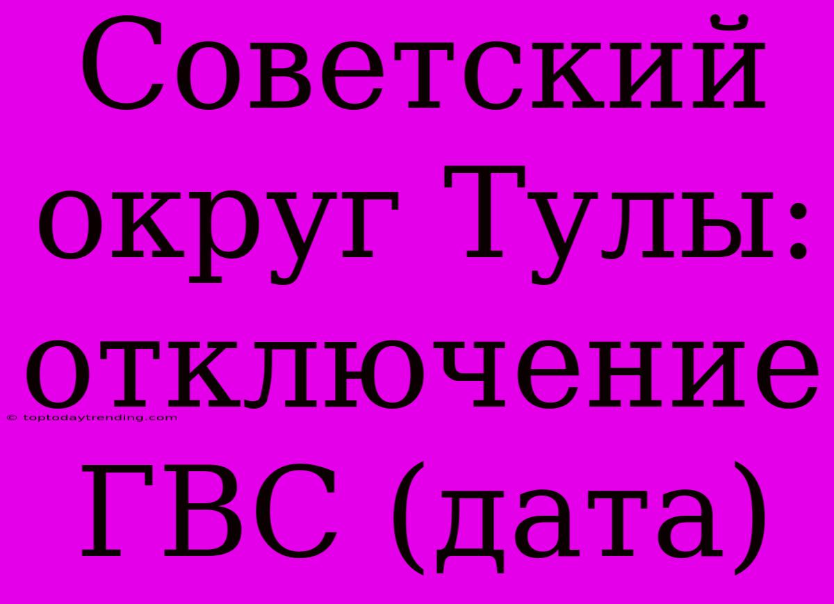 Советский Округ Тулы: Отключение ГВС (дата)