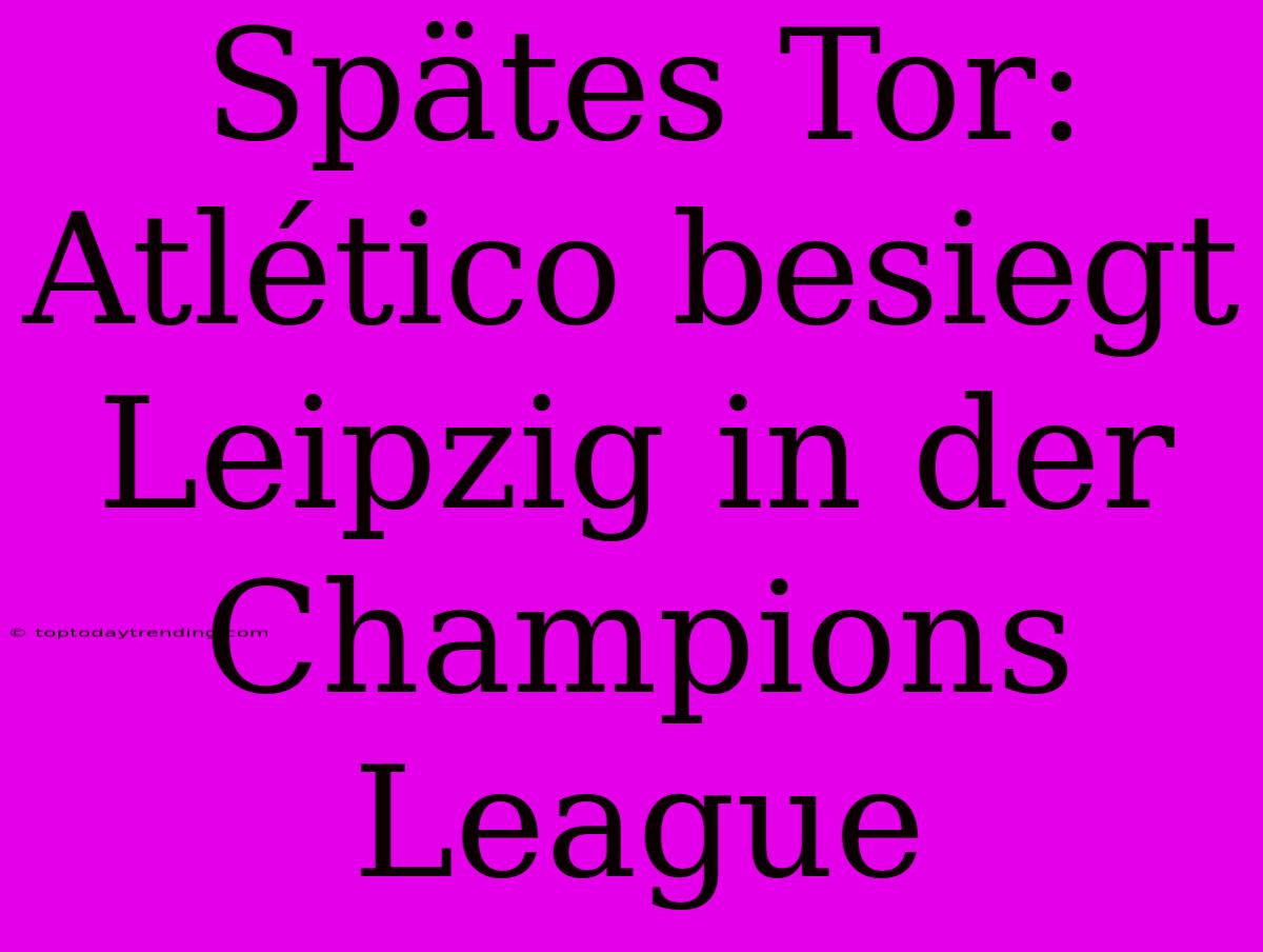 Spätes Tor: Atlético Besiegt Leipzig In Der Champions League