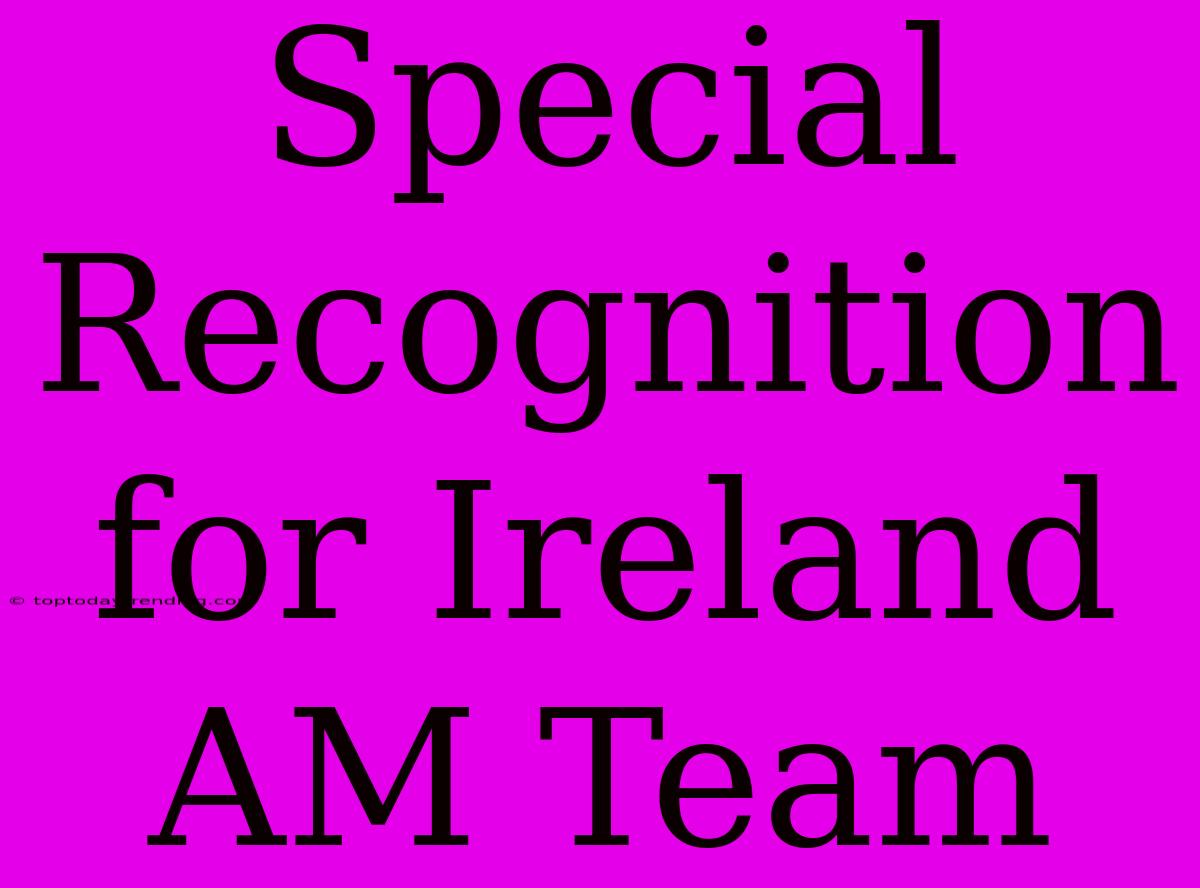 Special Recognition For Ireland AM Team