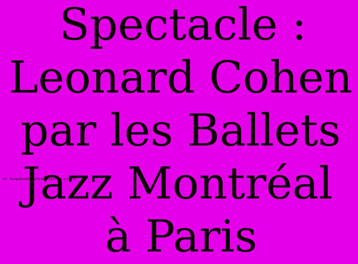 Spectacle : Leonard Cohen Par Les Ballets Jazz Montréal À Paris