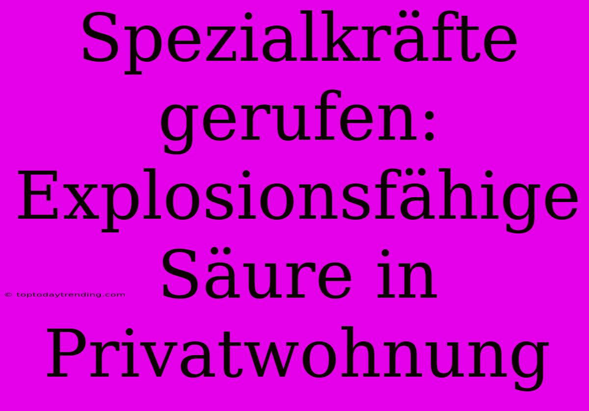 Spezialkräfte Gerufen: Explosionsfähige Säure In Privatwohnung