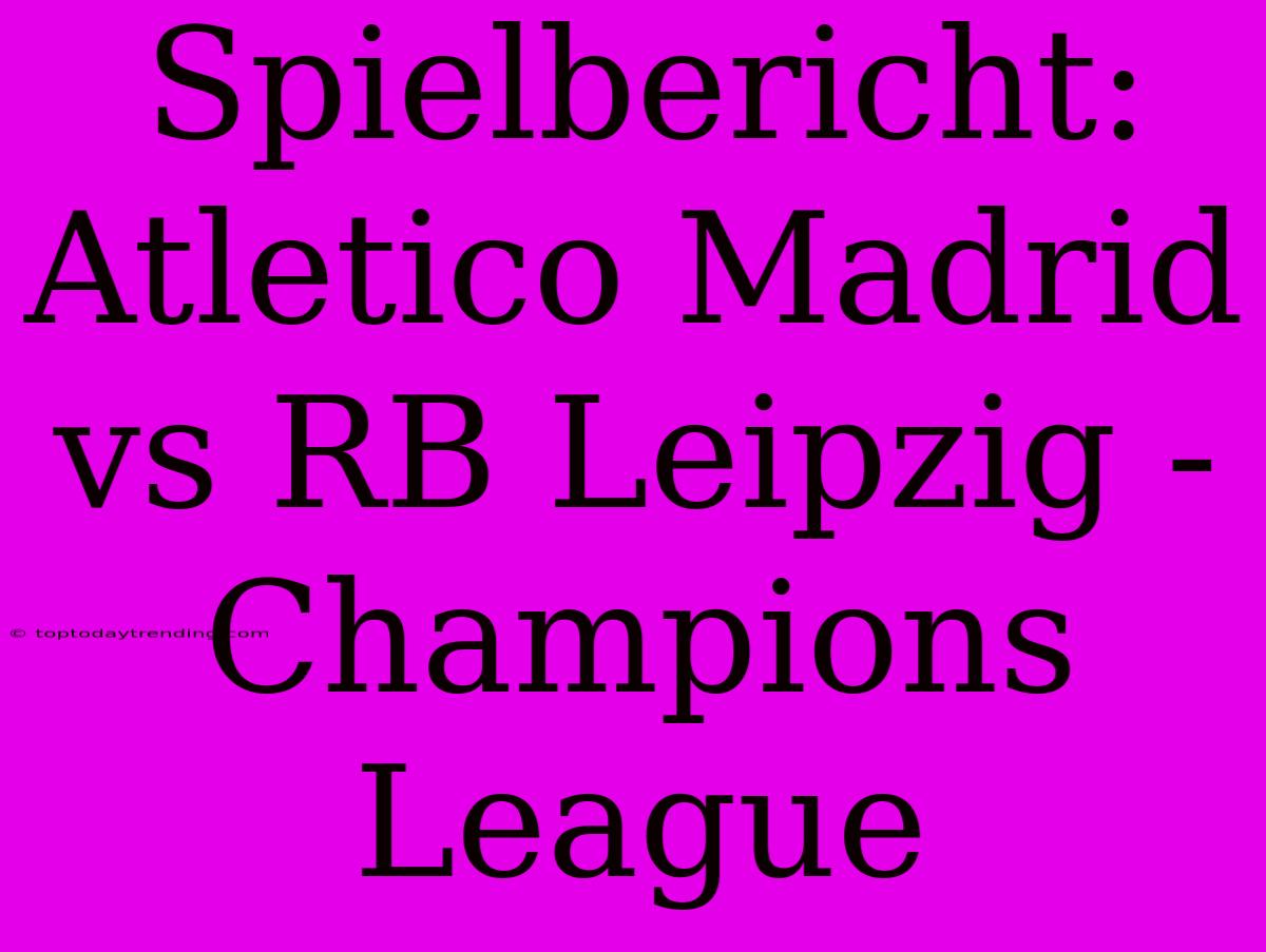 Spielbericht: Atletico Madrid Vs RB Leipzig - Champions League