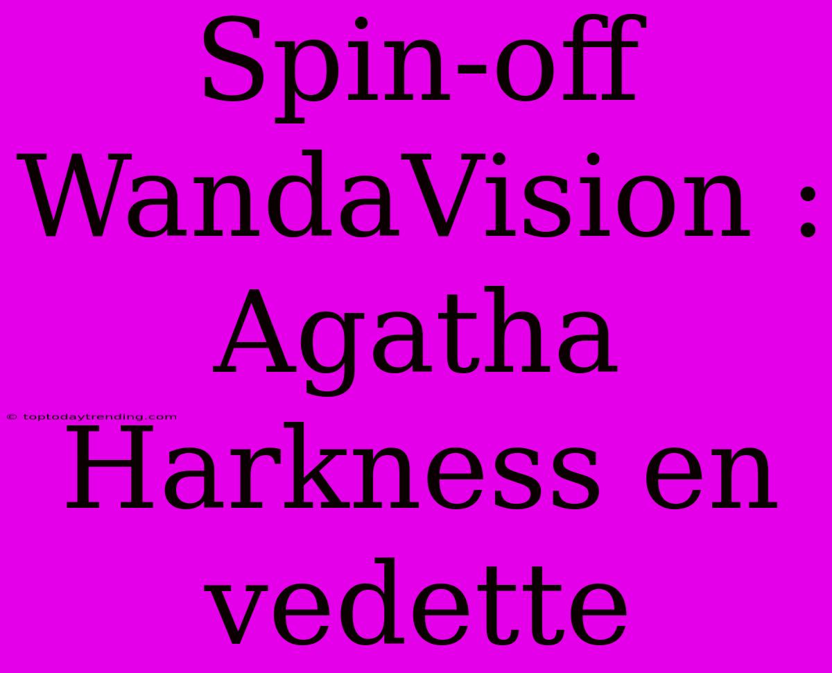 Spin-off WandaVision : Agatha Harkness En Vedette