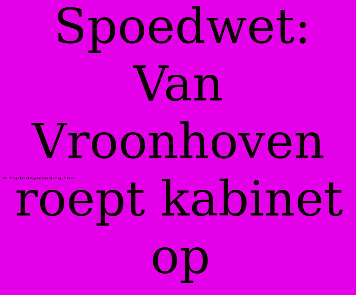 Spoedwet: Van Vroonhoven Roept Kabinet Op