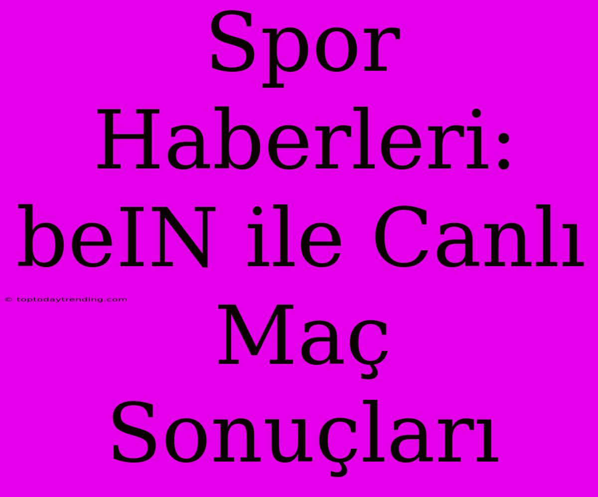 Spor Haberleri: BeIN Ile Canlı Maç Sonuçları