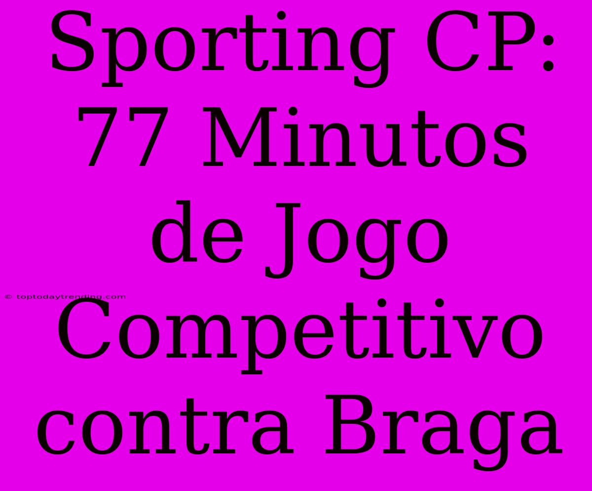 Sporting CP: 77 Minutos De Jogo Competitivo Contra Braga