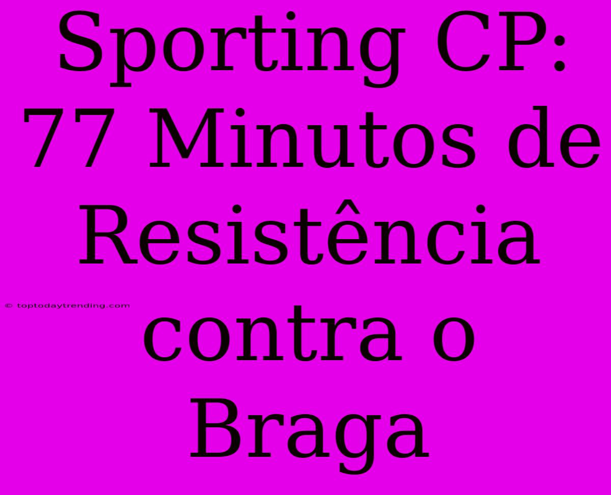 Sporting CP: 77 Minutos De Resistência Contra O Braga