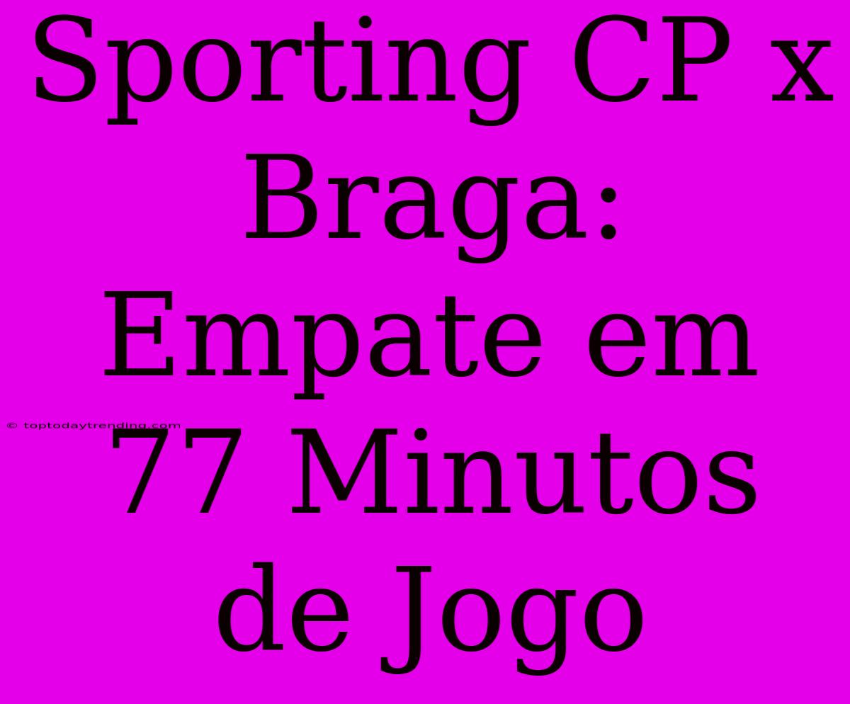 Sporting CP X Braga: Empate Em 77 Minutos De Jogo