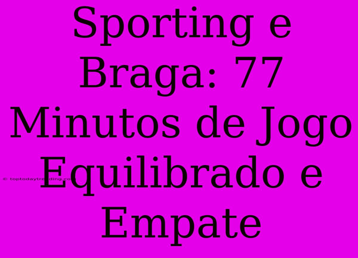 Sporting E Braga: 77 Minutos De Jogo Equilibrado E Empate