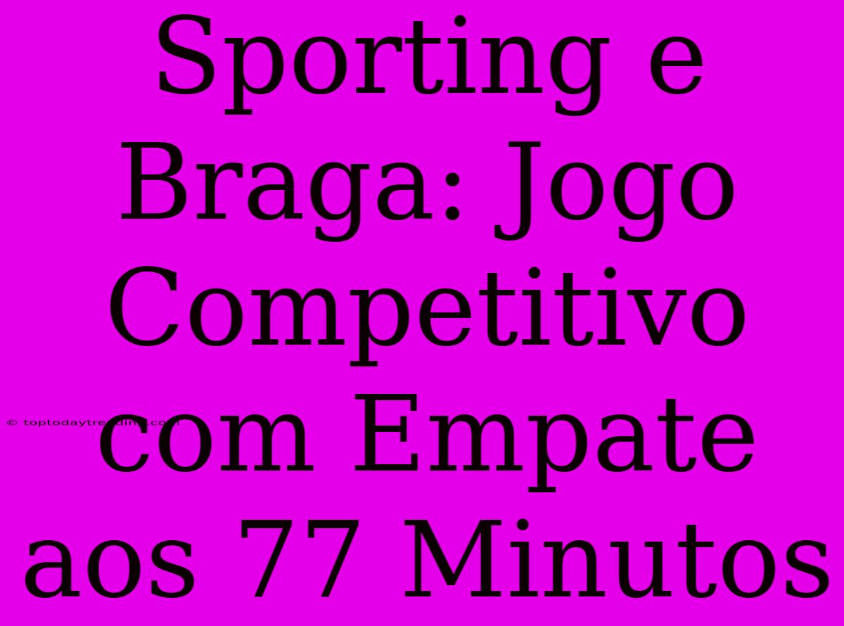 Sporting E Braga: Jogo Competitivo Com Empate Aos 77 Minutos