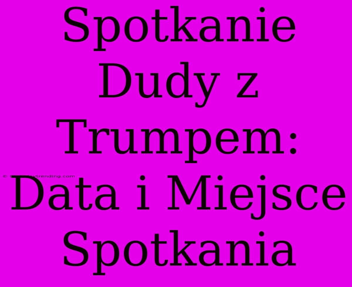 Spotkanie Dudy Z Trumpem: Data I Miejsce Spotkania