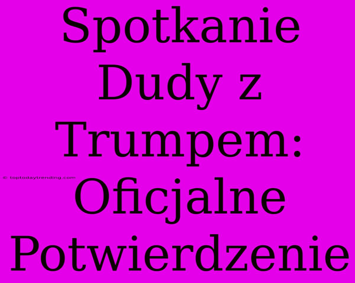 Spotkanie Dudy Z Trumpem: Oficjalne Potwierdzenie