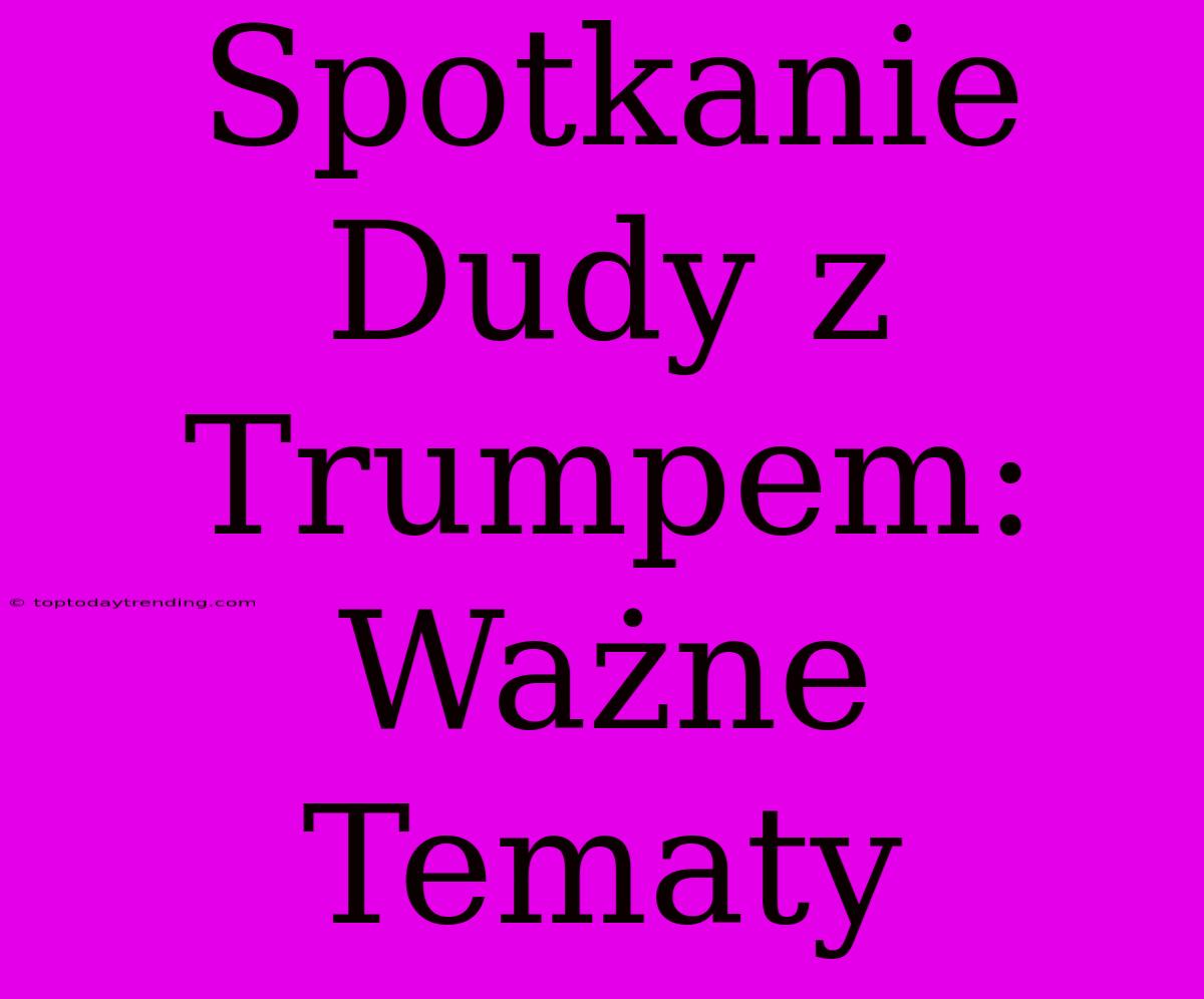 Spotkanie Dudy Z Trumpem: Ważne Tematy