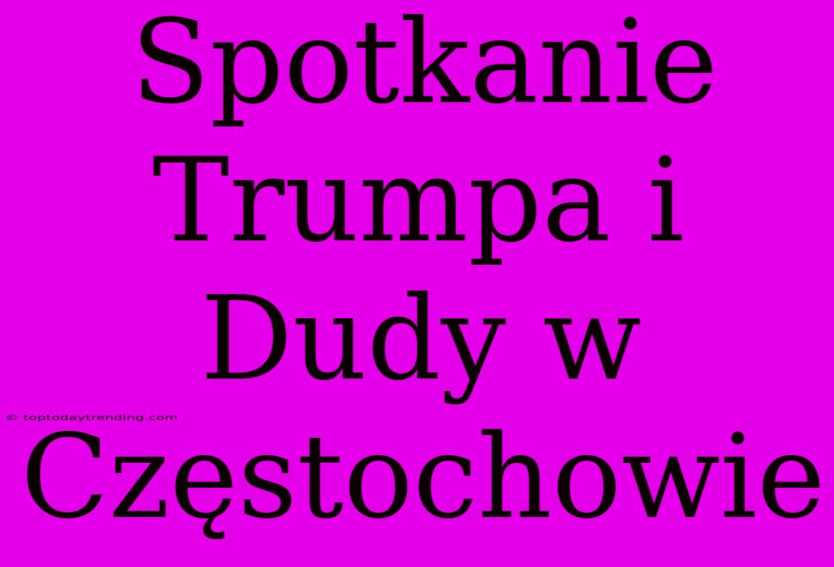 Spotkanie Trumpa I Dudy W Częstochowie