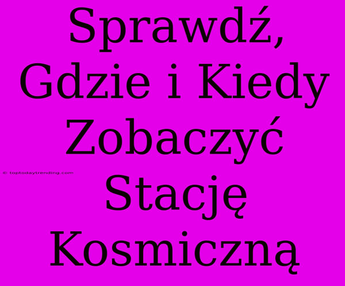 Sprawdź, Gdzie I Kiedy Zobaczyć Stację Kosmiczną