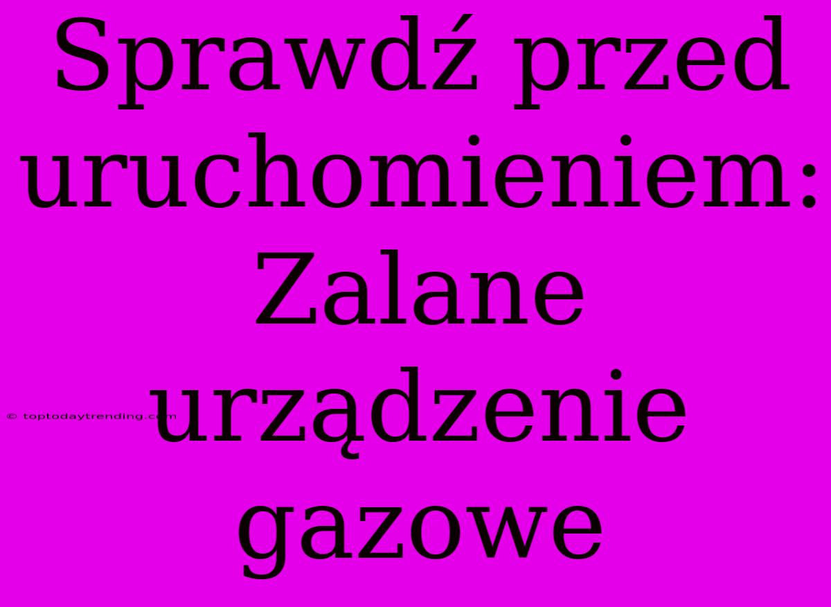 Sprawdź Przed Uruchomieniem: Zalane Urządzenie Gazowe