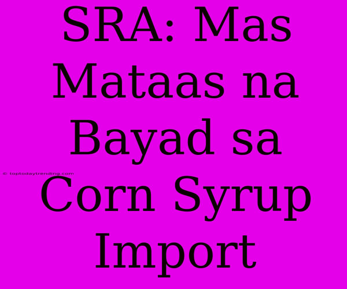 SRA: Mas Mataas Na Bayad Sa Corn Syrup Import