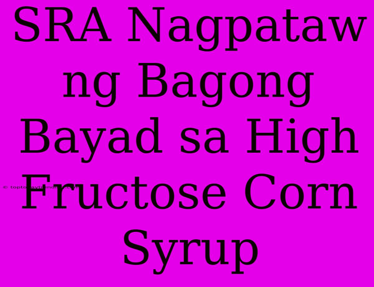 SRA Nagpataw Ng Bagong Bayad Sa High Fructose Corn Syrup