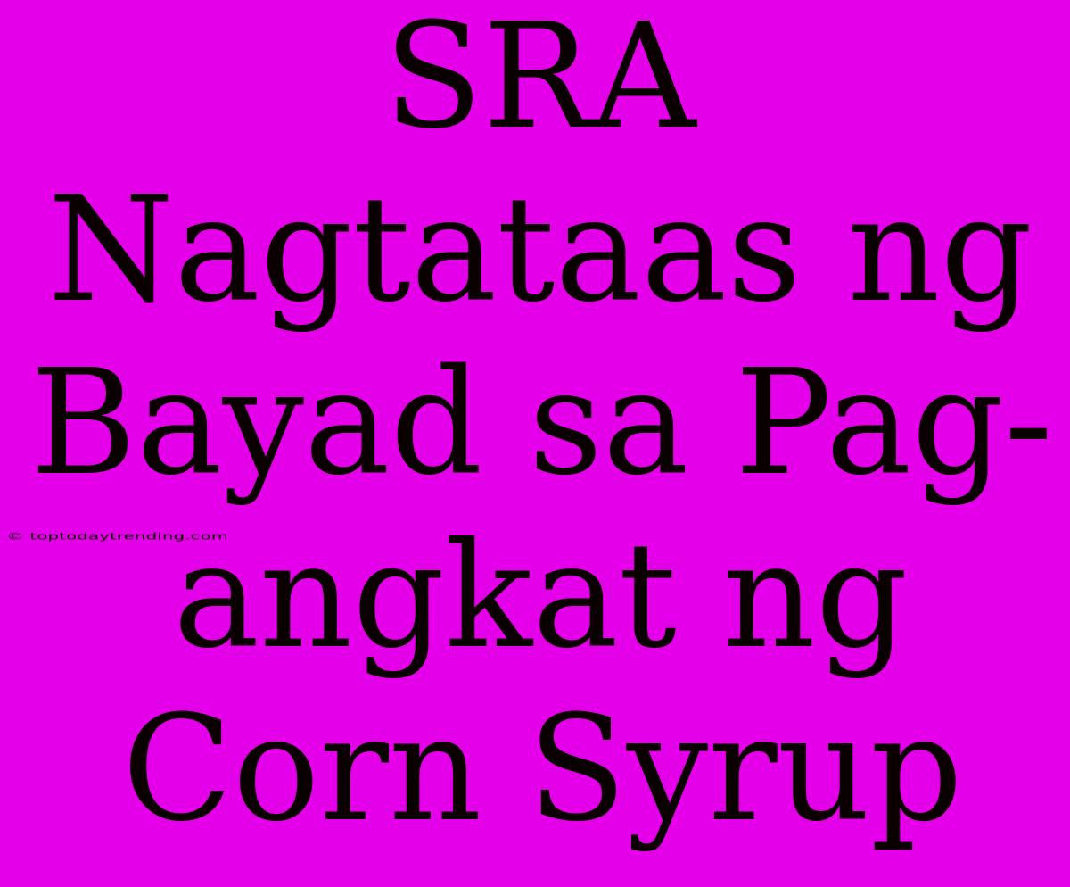 SRA Nagtataas Ng Bayad Sa Pag-angkat Ng Corn Syrup