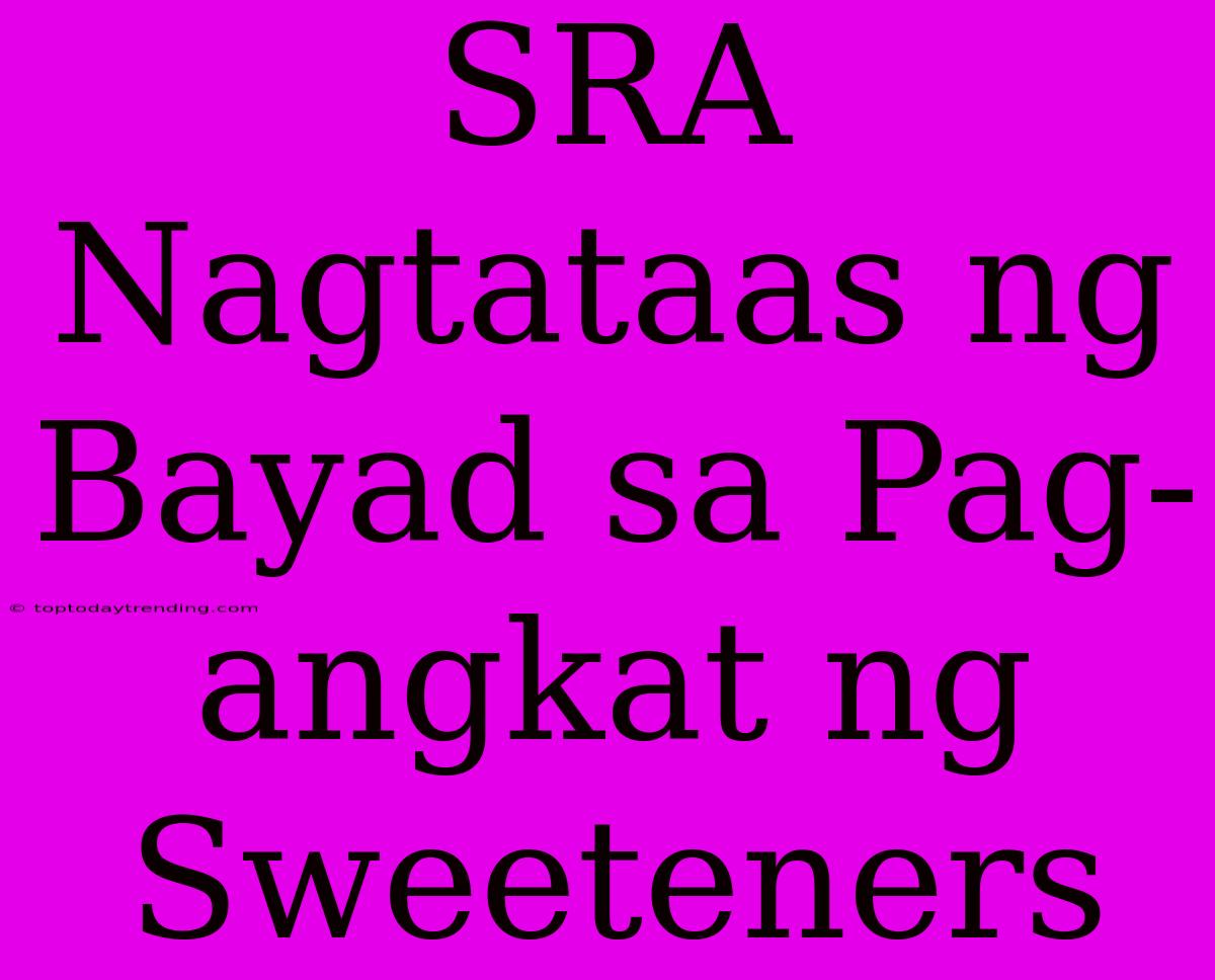 SRA Nagtataas Ng Bayad Sa Pag-angkat Ng Sweeteners