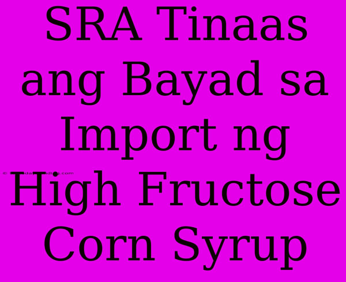 SRA Tinaas Ang Bayad Sa Import Ng High Fructose Corn Syrup