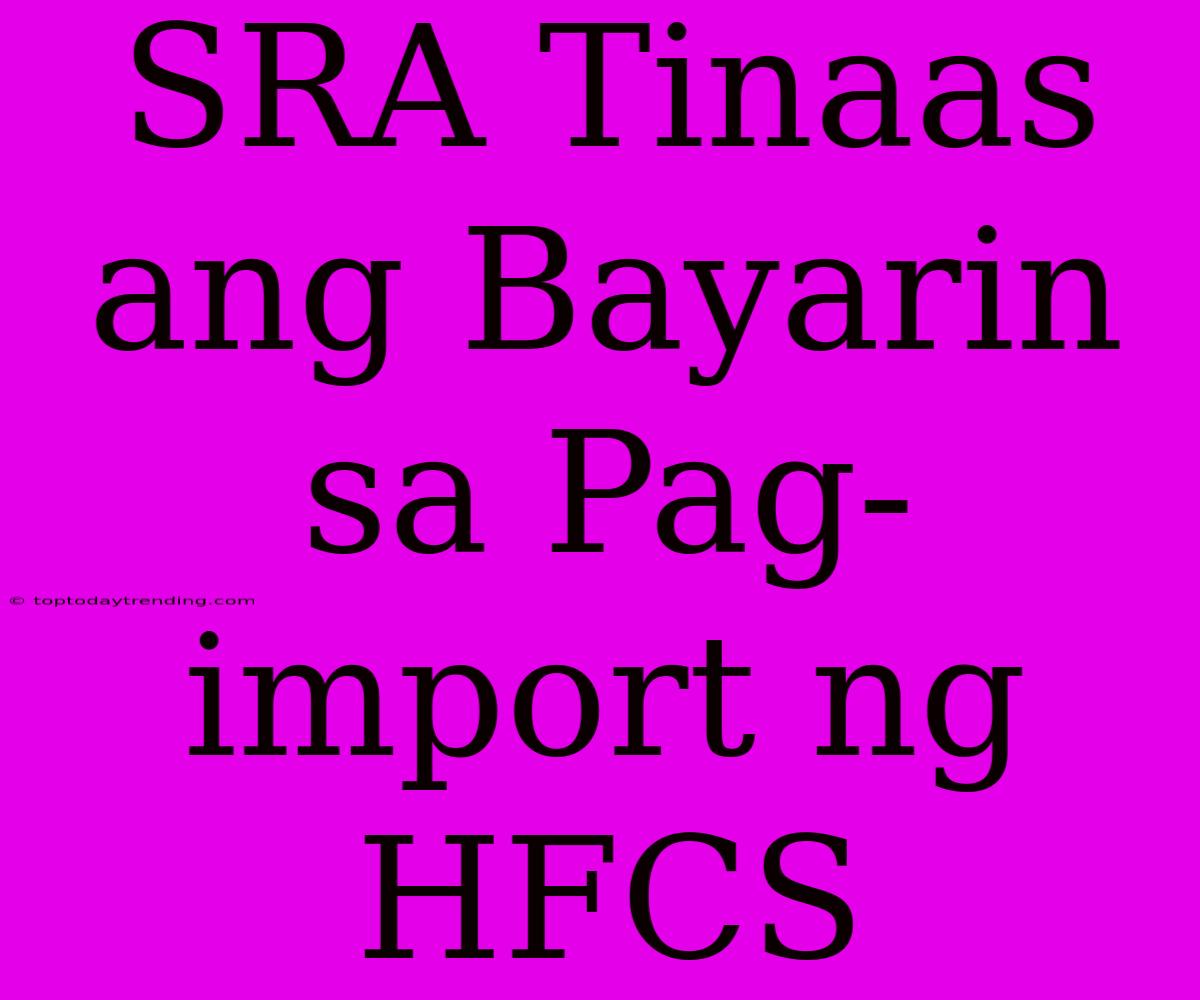 SRA Tinaas Ang Bayarin Sa Pag-import Ng HFCS