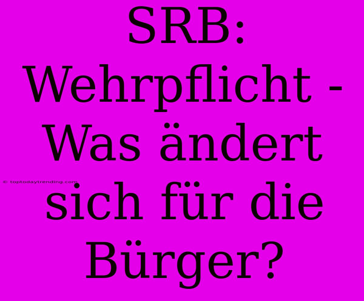 SRB: Wehrpflicht - Was Ändert Sich Für Die Bürger?