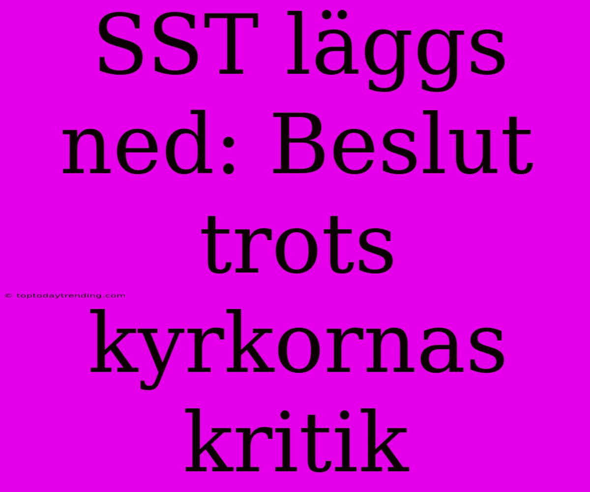 SST Läggs Ned: Beslut Trots Kyrkornas Kritik