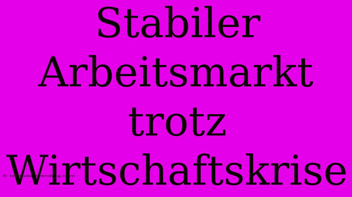 Stabiler Arbeitsmarkt Trotz Wirtschaftskrise