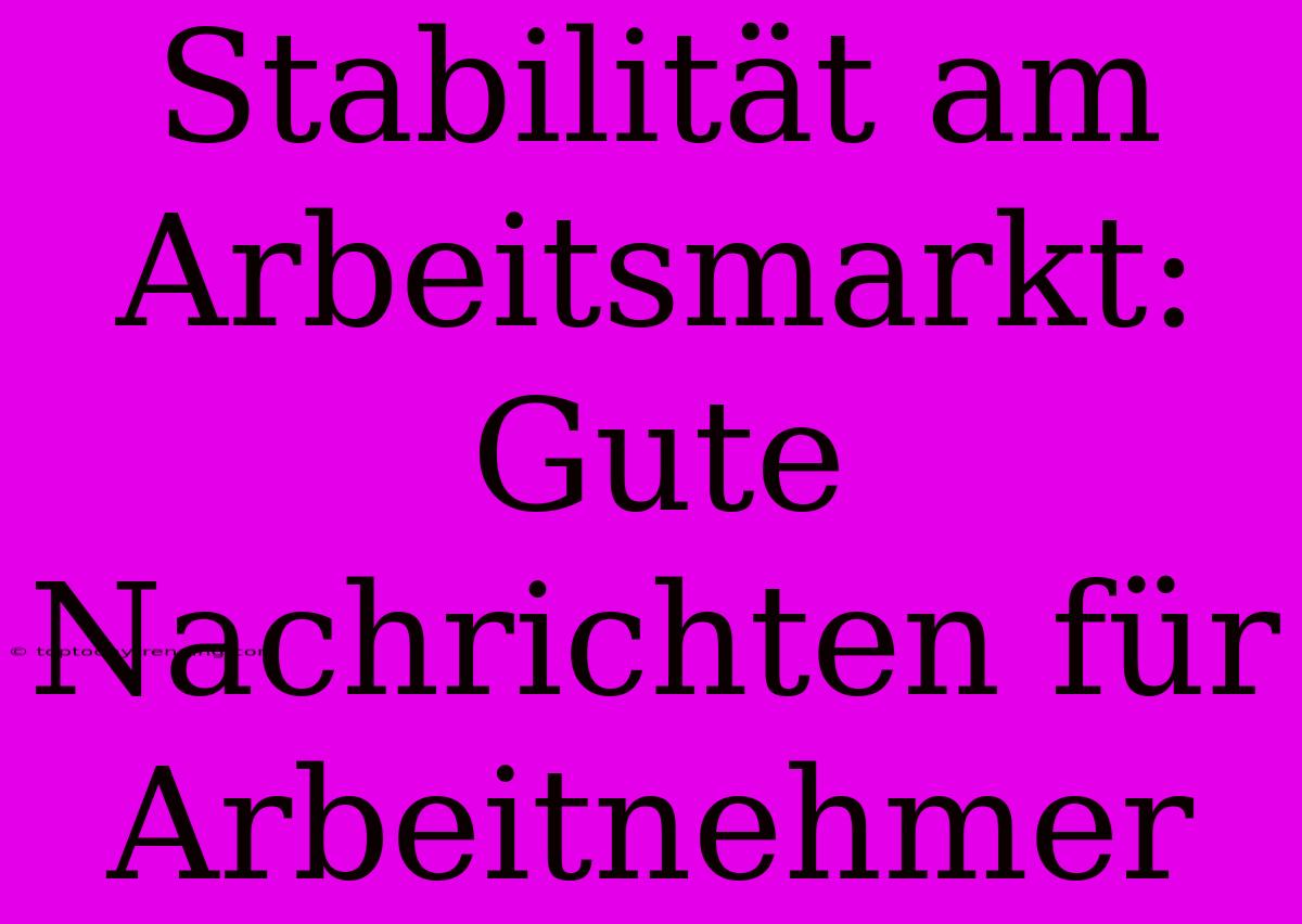 Stabilität Am Arbeitsmarkt: Gute Nachrichten Für Arbeitnehmer