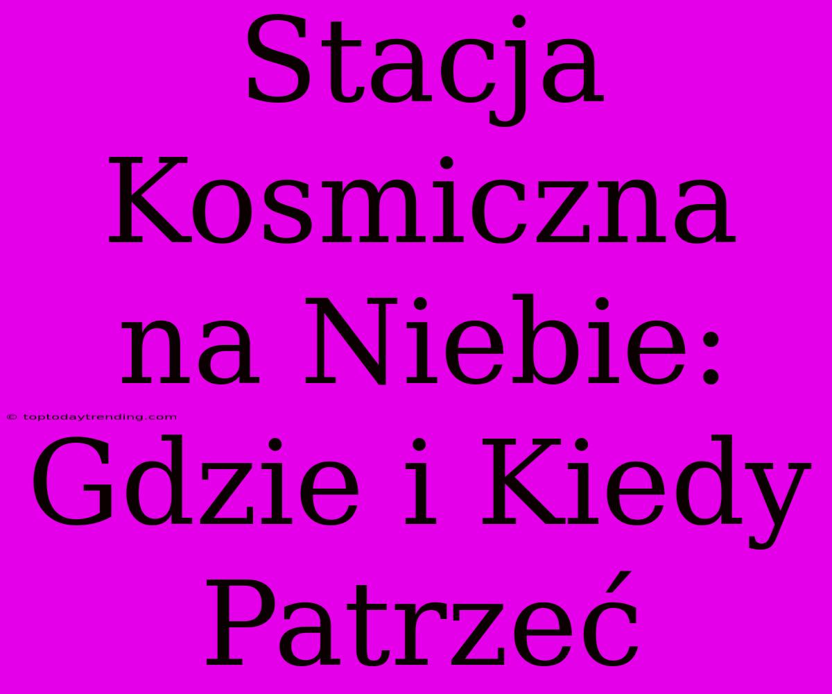 Stacja Kosmiczna Na Niebie: Gdzie I Kiedy Patrzeć