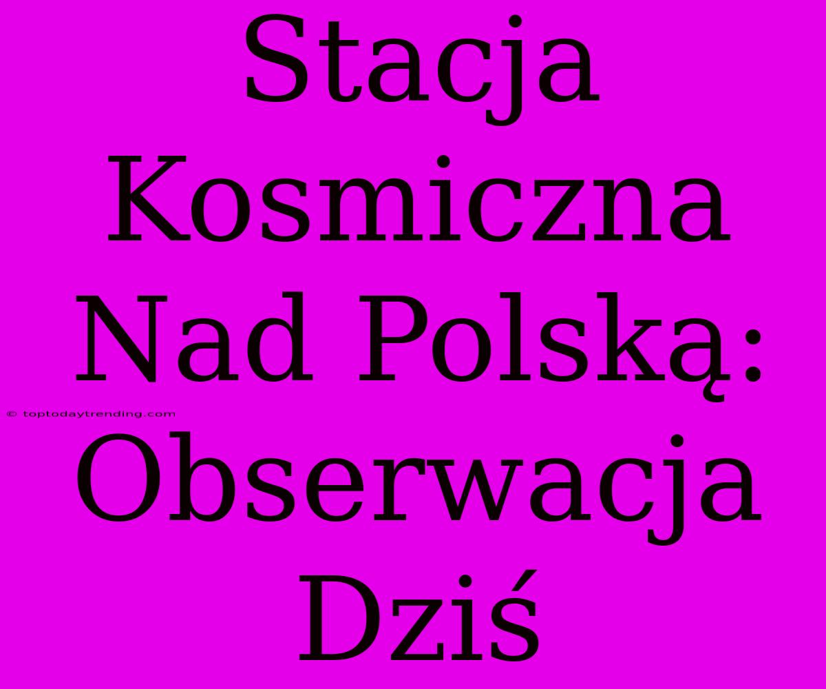 Stacja Kosmiczna Nad Polską: Obserwacja Dziś