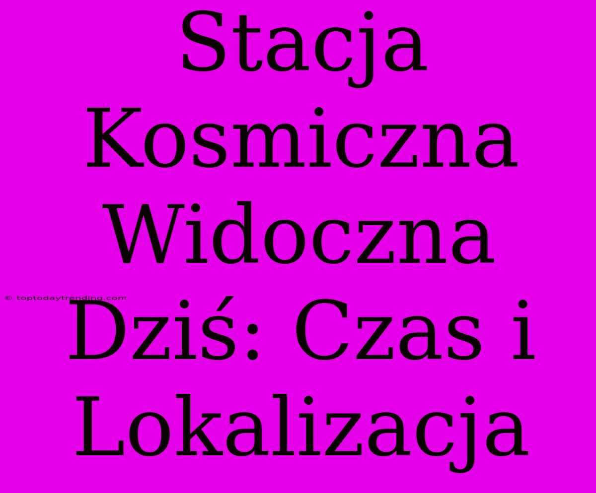 Stacja Kosmiczna Widoczna Dziś: Czas I Lokalizacja